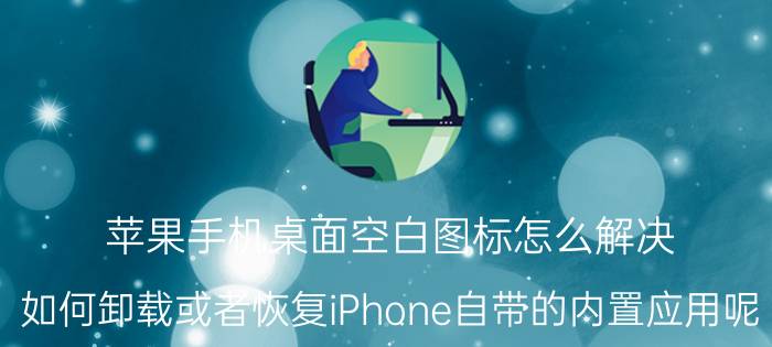 苹果手机桌面空白图标怎么解决 如何卸载或者恢复iPhone自带的内置应用呢？